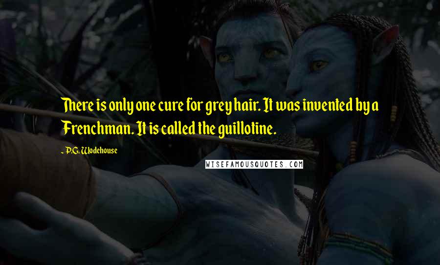 P.G. Wodehouse Quotes: There is only one cure for grey hair. It was invented by a Frenchman. It is called the guillotine.