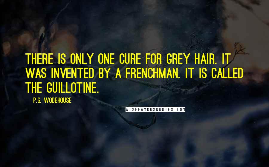 P.G. Wodehouse Quotes: There is only one cure for grey hair. It was invented by a Frenchman. It is called the guillotine.