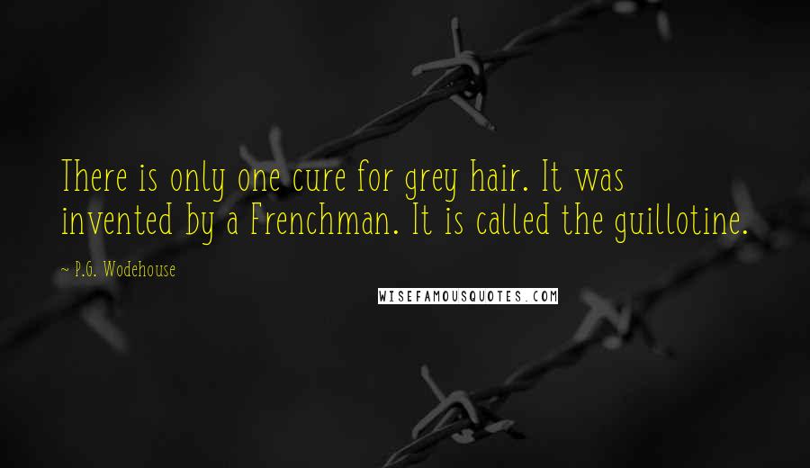 P.G. Wodehouse Quotes: There is only one cure for grey hair. It was invented by a Frenchman. It is called the guillotine.
