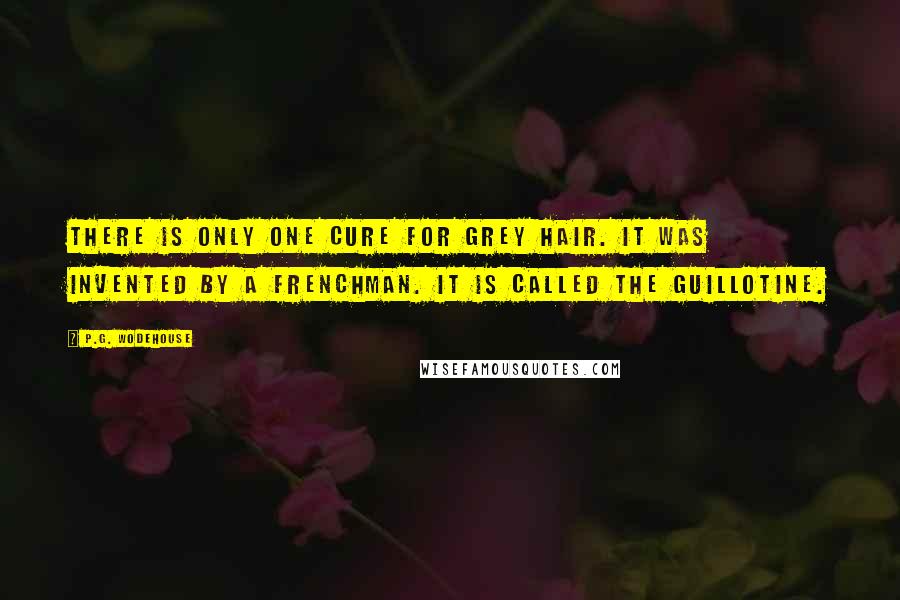 P.G. Wodehouse Quotes: There is only one cure for grey hair. It was invented by a Frenchman. It is called the guillotine.
