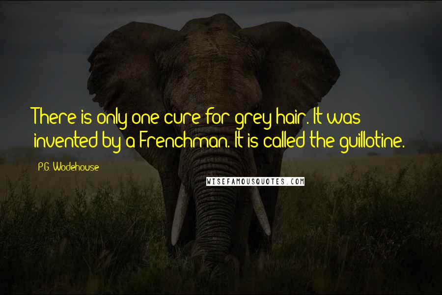 P.G. Wodehouse Quotes: There is only one cure for grey hair. It was invented by a Frenchman. It is called the guillotine.