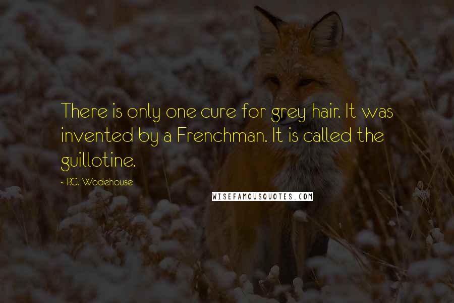 P.G. Wodehouse Quotes: There is only one cure for grey hair. It was invented by a Frenchman. It is called the guillotine.