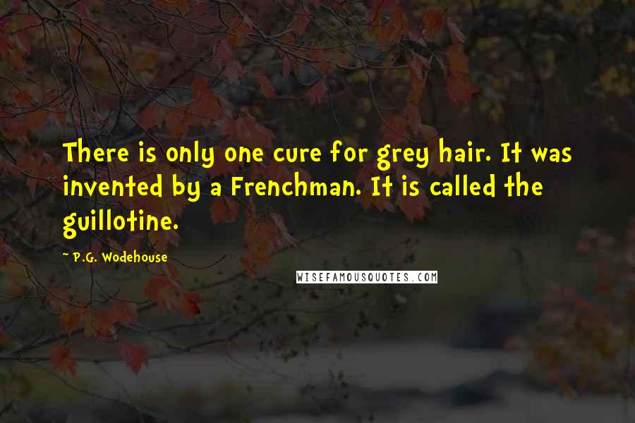 P.G. Wodehouse Quotes: There is only one cure for grey hair. It was invented by a Frenchman. It is called the guillotine.