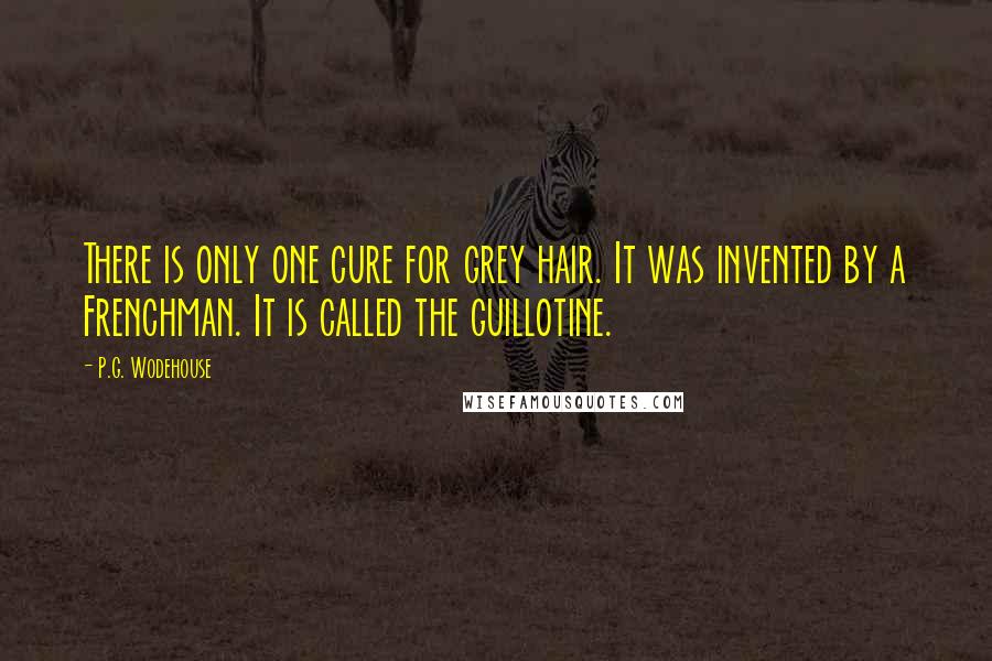 P.G. Wodehouse Quotes: There is only one cure for grey hair. It was invented by a Frenchman. It is called the guillotine.