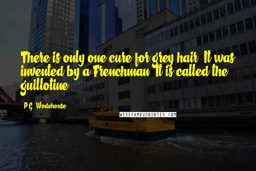 P.G. Wodehouse Quotes: There is only one cure for grey hair. It was invented by a Frenchman. It is called the guillotine.