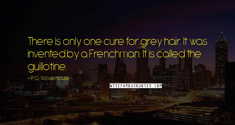 P.G. Wodehouse Quotes: There is only one cure for grey hair. It was invented by a Frenchman. It is called the guillotine.
