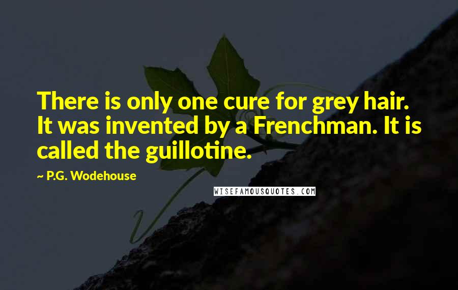 P.G. Wodehouse Quotes: There is only one cure for grey hair. It was invented by a Frenchman. It is called the guillotine.