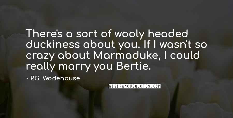 P.G. Wodehouse Quotes: There's a sort of wooly headed duckiness about you. If I wasn't so crazy about Marmaduke, I could really marry you Bertie.