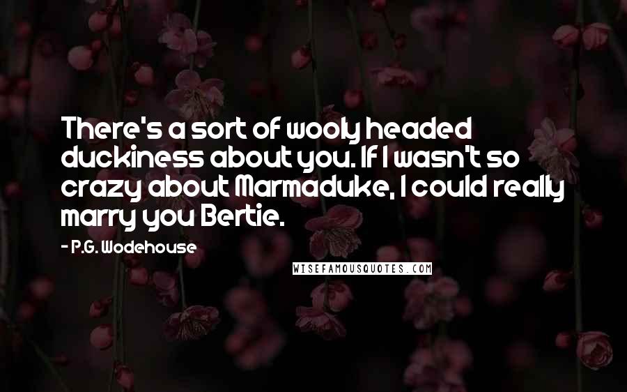 P.G. Wodehouse Quotes: There's a sort of wooly headed duckiness about you. If I wasn't so crazy about Marmaduke, I could really marry you Bertie.