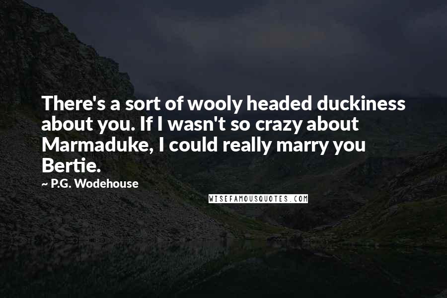P.G. Wodehouse Quotes: There's a sort of wooly headed duckiness about you. If I wasn't so crazy about Marmaduke, I could really marry you Bertie.