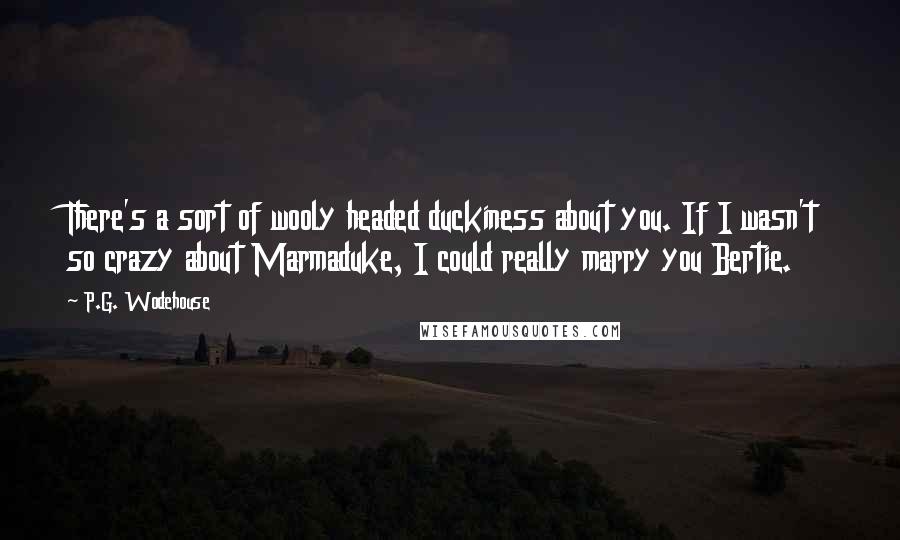 P.G. Wodehouse Quotes: There's a sort of wooly headed duckiness about you. If I wasn't so crazy about Marmaduke, I could really marry you Bertie.