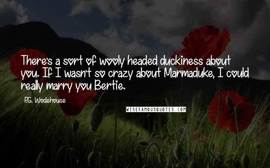 P.G. Wodehouse Quotes: There's a sort of wooly headed duckiness about you. If I wasn't so crazy about Marmaduke, I could really marry you Bertie.