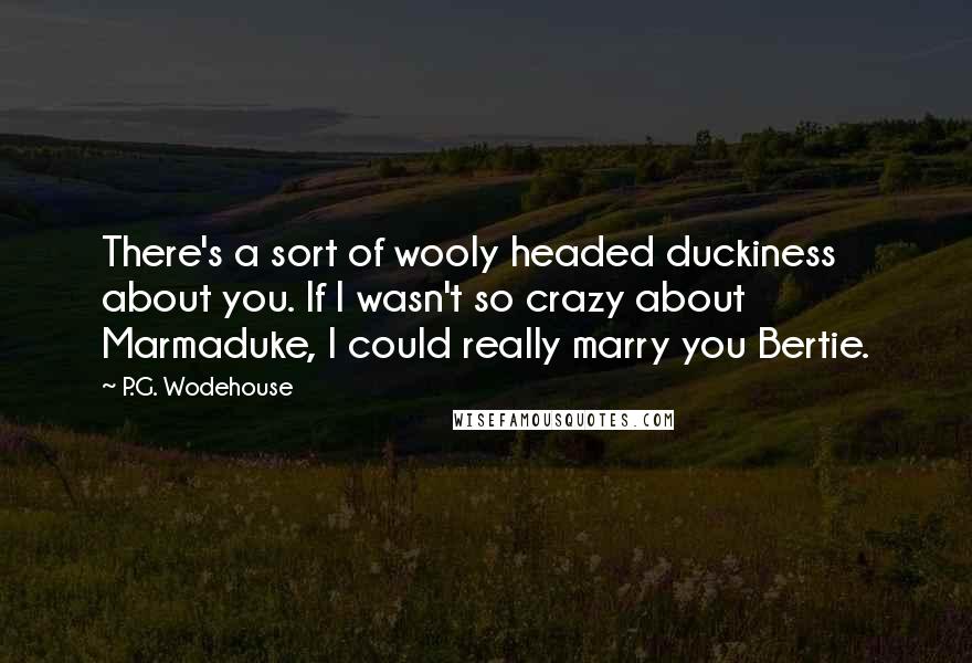 P.G. Wodehouse Quotes: There's a sort of wooly headed duckiness about you. If I wasn't so crazy about Marmaduke, I could really marry you Bertie.