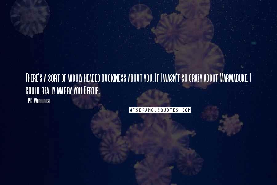 P.G. Wodehouse Quotes: There's a sort of wooly headed duckiness about you. If I wasn't so crazy about Marmaduke, I could really marry you Bertie.