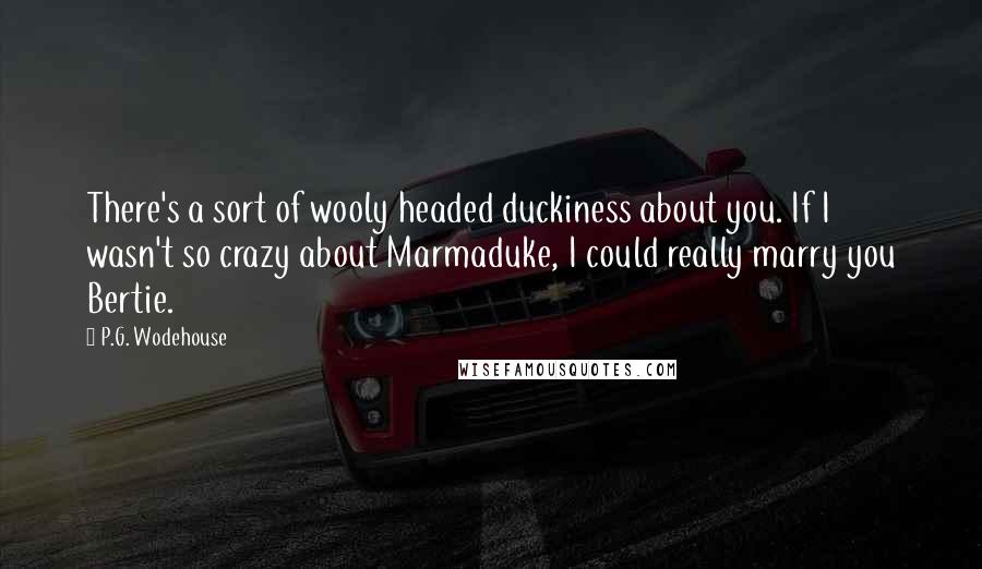 P.G. Wodehouse Quotes: There's a sort of wooly headed duckiness about you. If I wasn't so crazy about Marmaduke, I could really marry you Bertie.