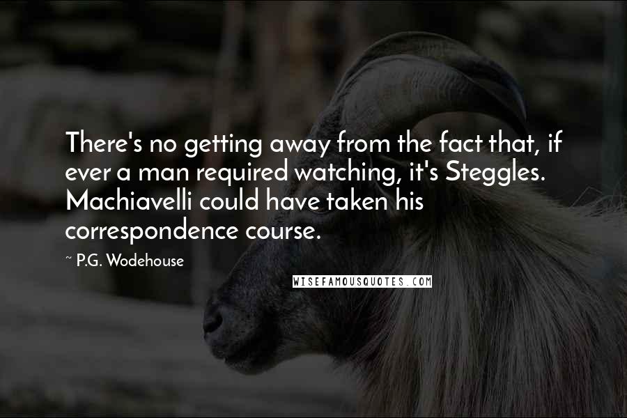 P.G. Wodehouse Quotes: There's no getting away from the fact that, if ever a man required watching, it's Steggles. Machiavelli could have taken his correspondence course.