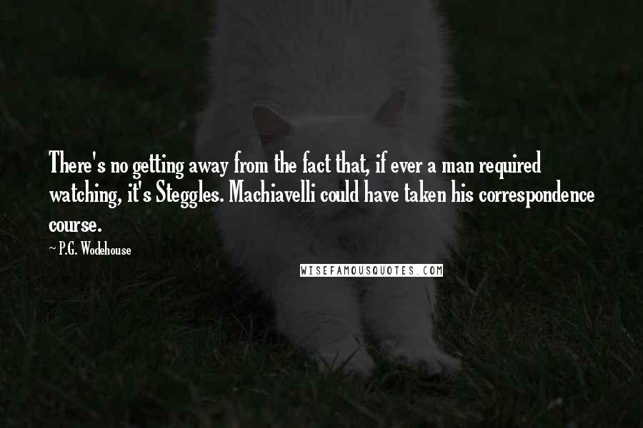 P.G. Wodehouse Quotes: There's no getting away from the fact that, if ever a man required watching, it's Steggles. Machiavelli could have taken his correspondence course.