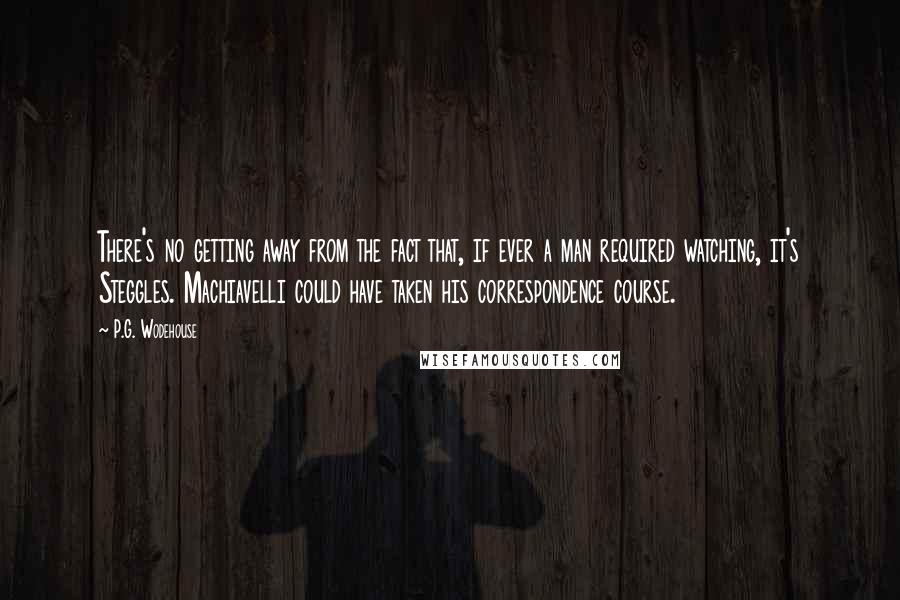 P.G. Wodehouse Quotes: There's no getting away from the fact that, if ever a man required watching, it's Steggles. Machiavelli could have taken his correspondence course.