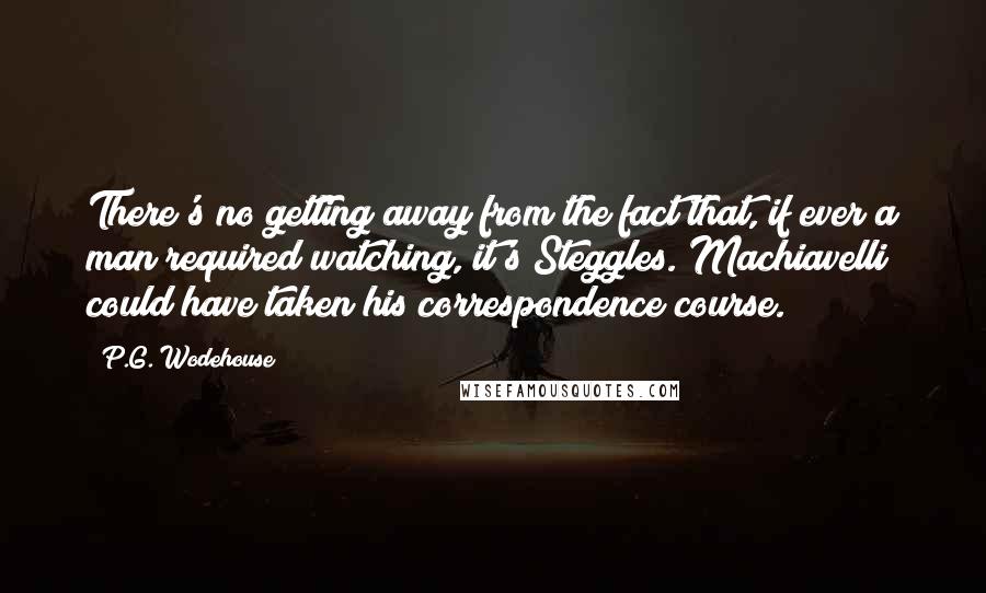 P.G. Wodehouse Quotes: There's no getting away from the fact that, if ever a man required watching, it's Steggles. Machiavelli could have taken his correspondence course.