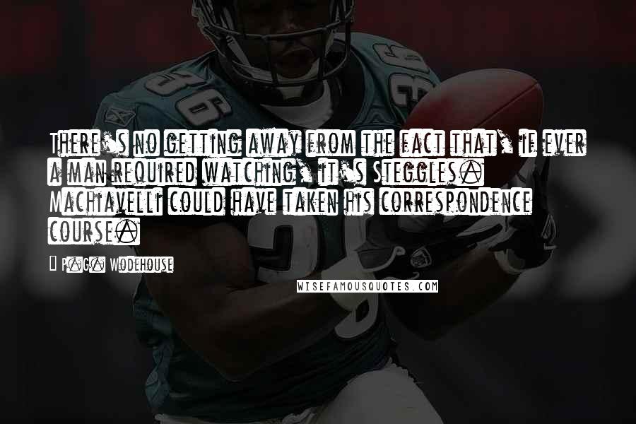 P.G. Wodehouse Quotes: There's no getting away from the fact that, if ever a man required watching, it's Steggles. Machiavelli could have taken his correspondence course.