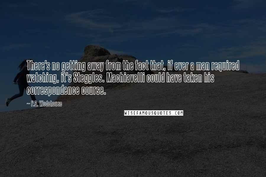 P.G. Wodehouse Quotes: There's no getting away from the fact that, if ever a man required watching, it's Steggles. Machiavelli could have taken his correspondence course.