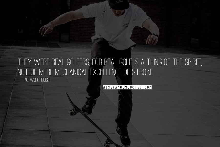 P.G. Wodehouse Quotes: They were real golfers, for real golf is a thing of the spirit, not of mere mechanical excellence of stroke.