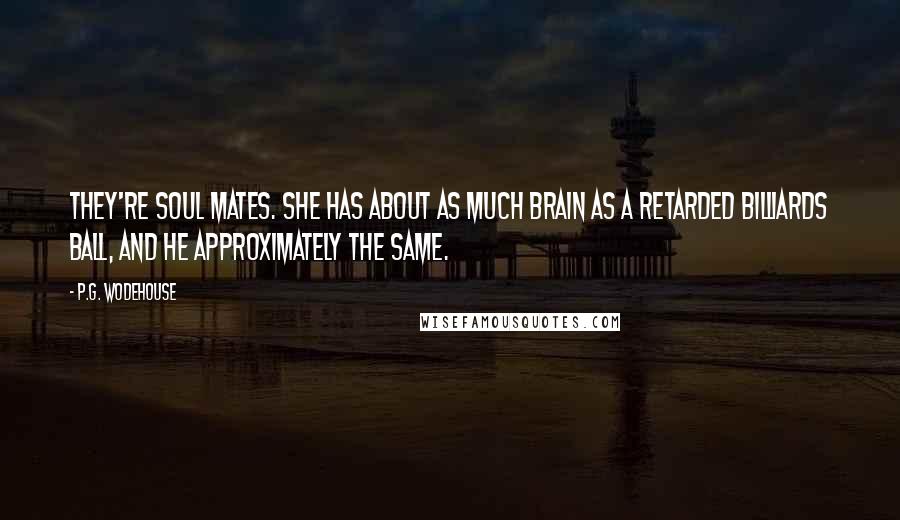 P.G. Wodehouse Quotes: They're soul mates. She has about as much brain as a retarded billiards ball, and he approximately the same.