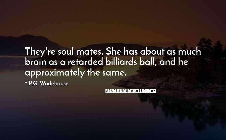 P.G. Wodehouse Quotes: They're soul mates. She has about as much brain as a retarded billiards ball, and he approximately the same.