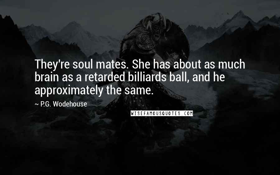 P.G. Wodehouse Quotes: They're soul mates. She has about as much brain as a retarded billiards ball, and he approximately the same.