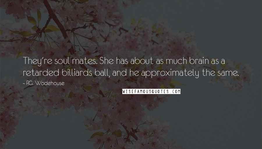 P.G. Wodehouse Quotes: They're soul mates. She has about as much brain as a retarded billiards ball, and he approximately the same.