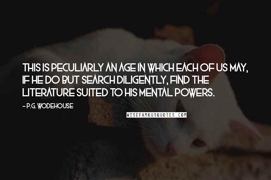 P.G. Wodehouse Quotes: This is peculiarly an age in which each of us may, if he do but search diligently, find the literature suited to his mental powers.