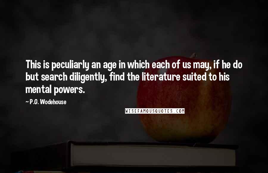 P.G. Wodehouse Quotes: This is peculiarly an age in which each of us may, if he do but search diligently, find the literature suited to his mental powers.