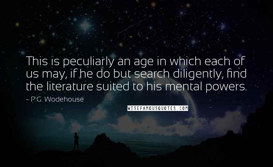 P.G. Wodehouse Quotes: This is peculiarly an age in which each of us may, if he do but search diligently, find the literature suited to his mental powers.
