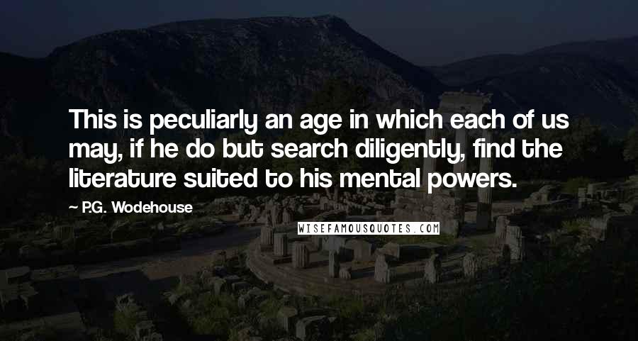 P.G. Wodehouse Quotes: This is peculiarly an age in which each of us may, if he do but search diligently, find the literature suited to his mental powers.