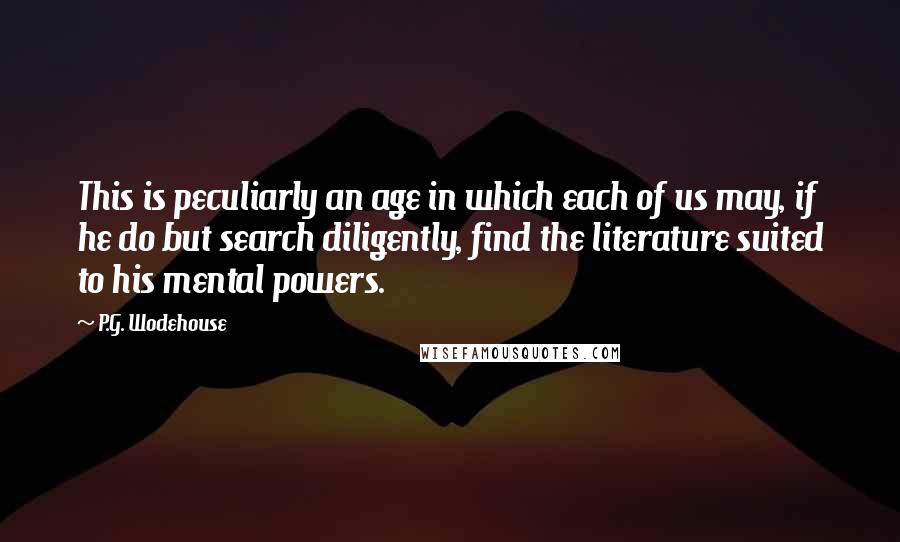 P.G. Wodehouse Quotes: This is peculiarly an age in which each of us may, if he do but search diligently, find the literature suited to his mental powers.