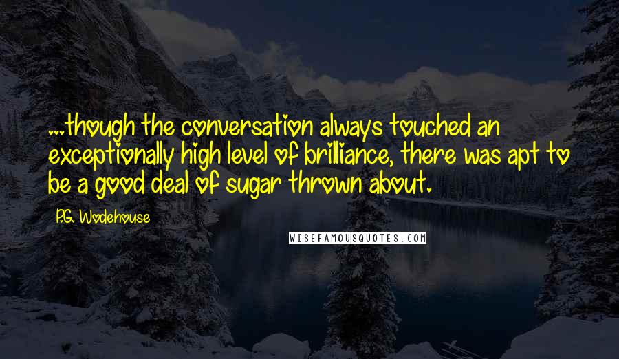 P.G. Wodehouse Quotes: ...though the conversation always touched an exceptionally high level of brilliance, there was apt to be a good deal of sugar thrown about.