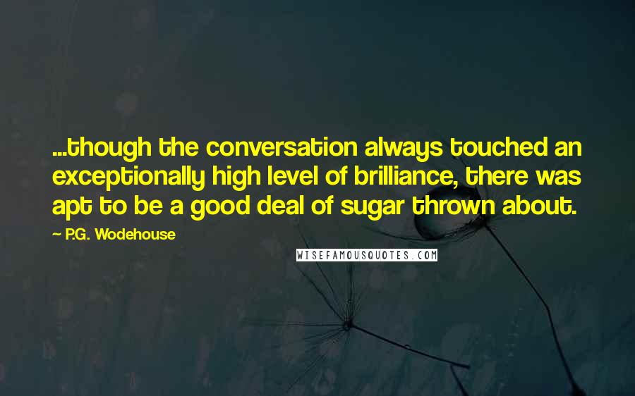 P.G. Wodehouse Quotes: ...though the conversation always touched an exceptionally high level of brilliance, there was apt to be a good deal of sugar thrown about.