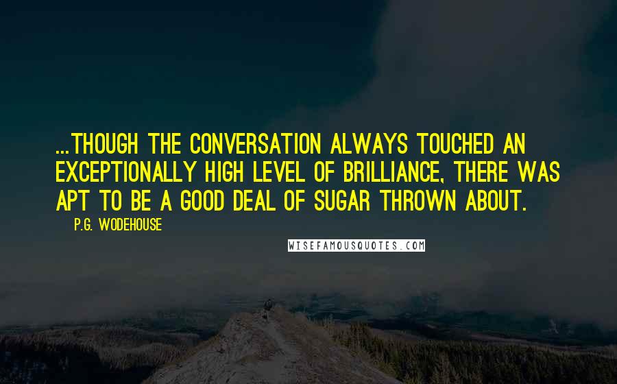 P.G. Wodehouse Quotes: ...though the conversation always touched an exceptionally high level of brilliance, there was apt to be a good deal of sugar thrown about.