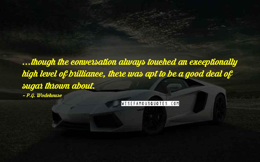 P.G. Wodehouse Quotes: ...though the conversation always touched an exceptionally high level of brilliance, there was apt to be a good deal of sugar thrown about.