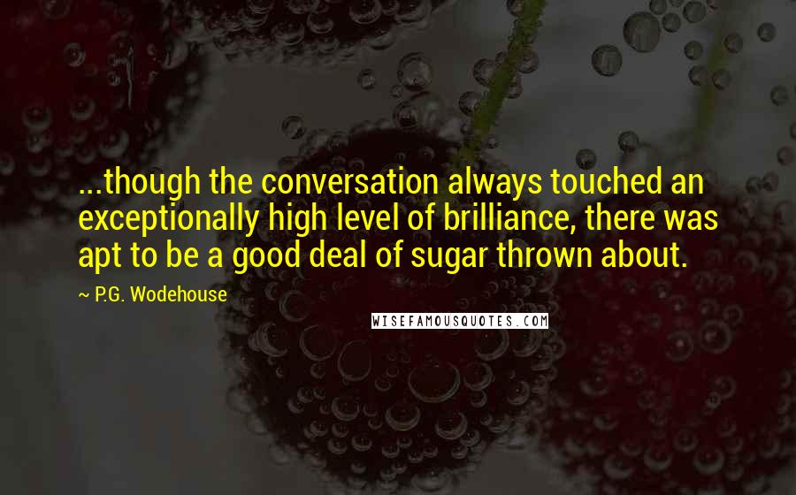 P.G. Wodehouse Quotes: ...though the conversation always touched an exceptionally high level of brilliance, there was apt to be a good deal of sugar thrown about.