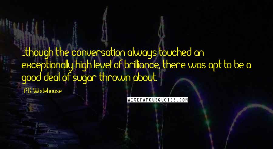 P.G. Wodehouse Quotes: ...though the conversation always touched an exceptionally high level of brilliance, there was apt to be a good deal of sugar thrown about.