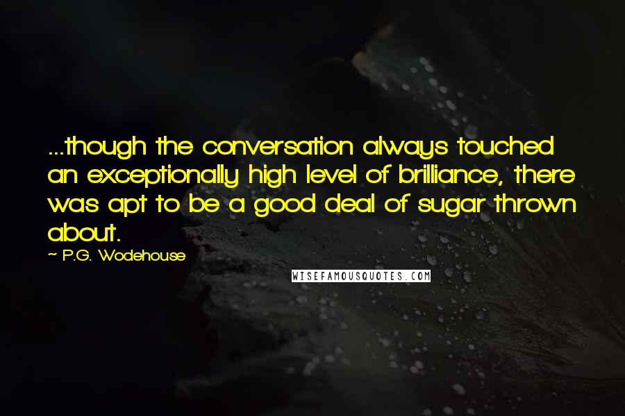 P.G. Wodehouse Quotes: ...though the conversation always touched an exceptionally high level of brilliance, there was apt to be a good deal of sugar thrown about.