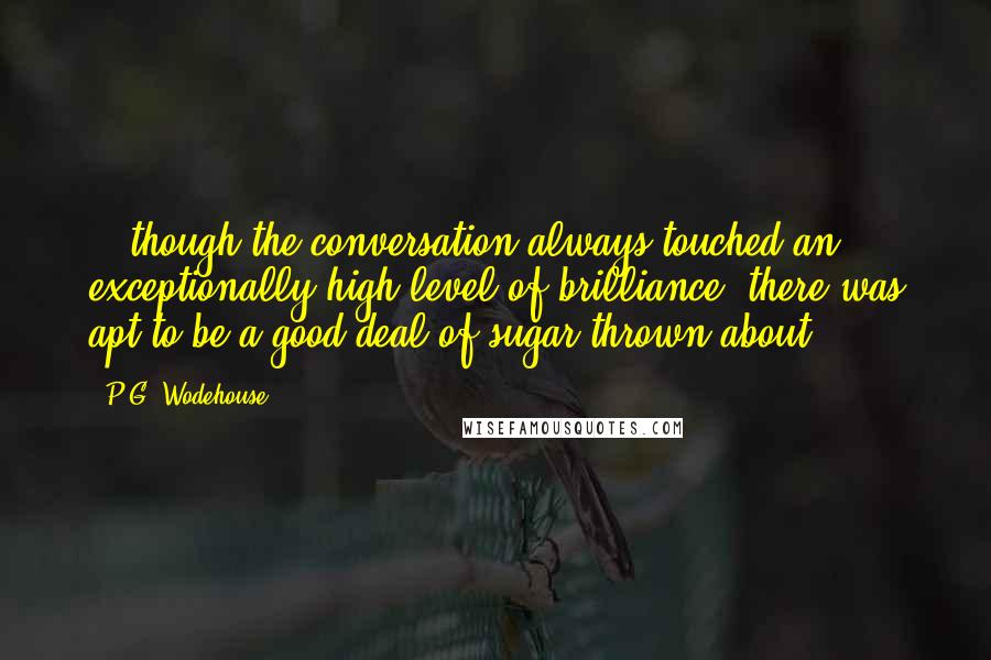 P.G. Wodehouse Quotes: ...though the conversation always touched an exceptionally high level of brilliance, there was apt to be a good deal of sugar thrown about.