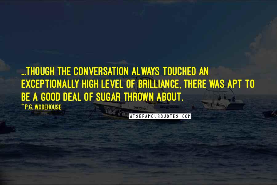 P.G. Wodehouse Quotes: ...though the conversation always touched an exceptionally high level of brilliance, there was apt to be a good deal of sugar thrown about.