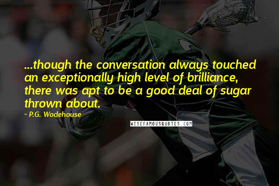 P.G. Wodehouse Quotes: ...though the conversation always touched an exceptionally high level of brilliance, there was apt to be a good deal of sugar thrown about.