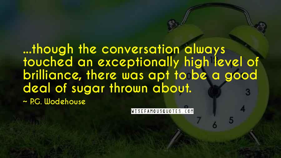 P.G. Wodehouse Quotes: ...though the conversation always touched an exceptionally high level of brilliance, there was apt to be a good deal of sugar thrown about.