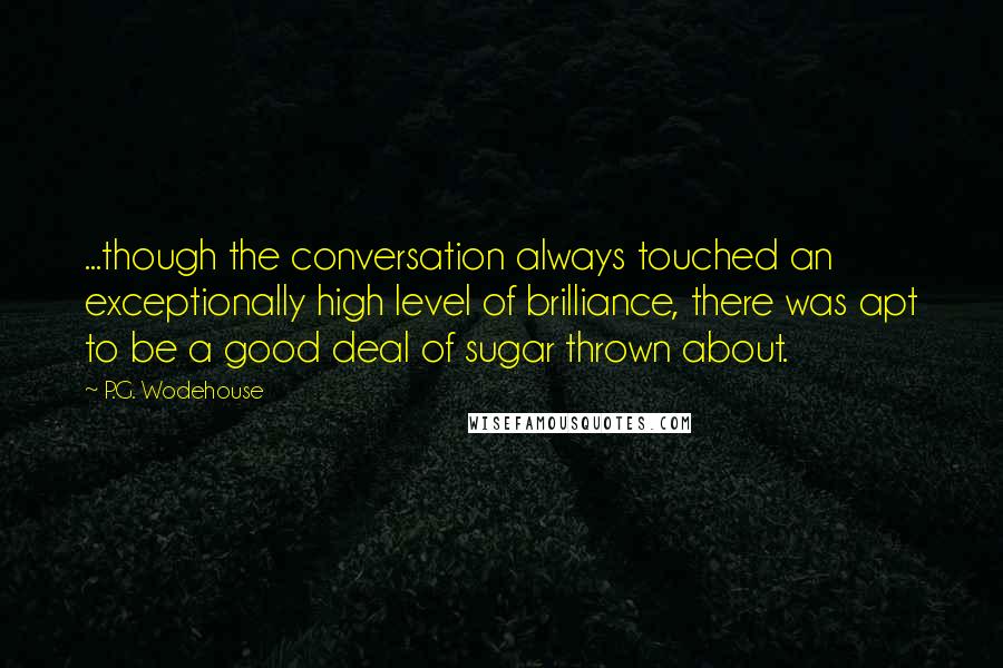 P.G. Wodehouse Quotes: ...though the conversation always touched an exceptionally high level of brilliance, there was apt to be a good deal of sugar thrown about.