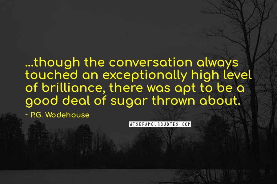 P.G. Wodehouse Quotes: ...though the conversation always touched an exceptionally high level of brilliance, there was apt to be a good deal of sugar thrown about.