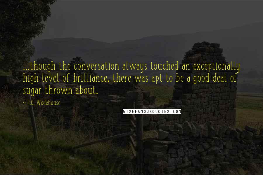 P.G. Wodehouse Quotes: ...though the conversation always touched an exceptionally high level of brilliance, there was apt to be a good deal of sugar thrown about.