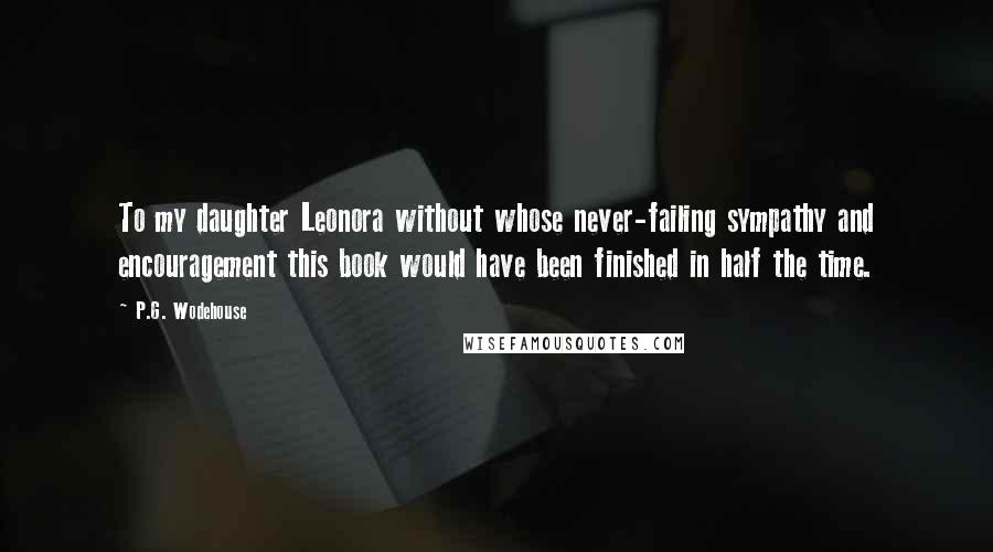 P.G. Wodehouse Quotes: To my daughter Leonora without whose never-failing sympathy and encouragement this book would have been finished in half the time.